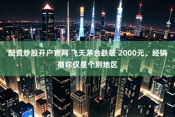 配资炒股开户官网 飞天茅台跌破 2000元，经销商称仅是个别地区