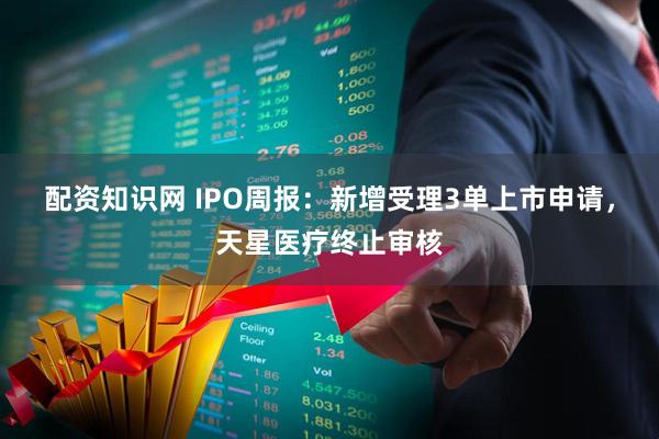 配资知识网 IPO周报：新增受理3单上市申请，天星医疗终止审核