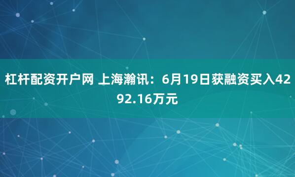 杠杆配资开户网 上海瀚讯：6月19日获融资买入4292.16万元