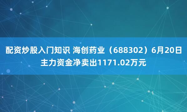 配资炒股入门知识 海创药业（688302）6月20日主力资金净卖出1171.02万元