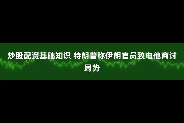 炒股配资基础知识 特朗普称伊朗官员致电他商讨局势