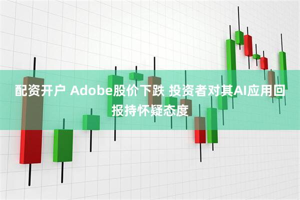 配资开户 Adobe股价下跌 投资者对其AI应用回报持怀疑态度