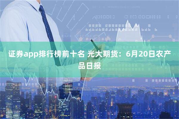 证券app排行榜前十名 光大期货：6月20日农产品日报