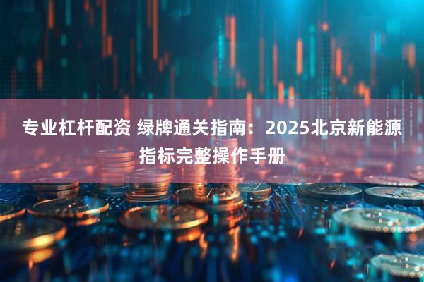 专业杠杆配资 绿牌通关指南：2025北京新能源指标完整操作手册