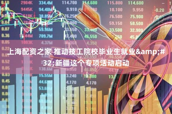 上海配资之家 推动技工院校毕业生就业 新疆这个专项活动启动