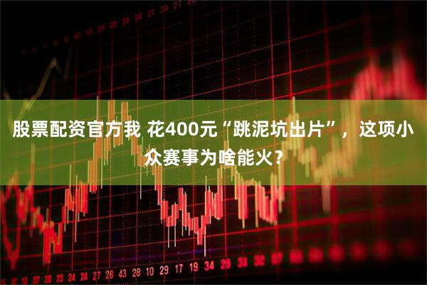 股票配资官方我 花400元“跳泥坑出片”，这项小众赛事为啥能火？