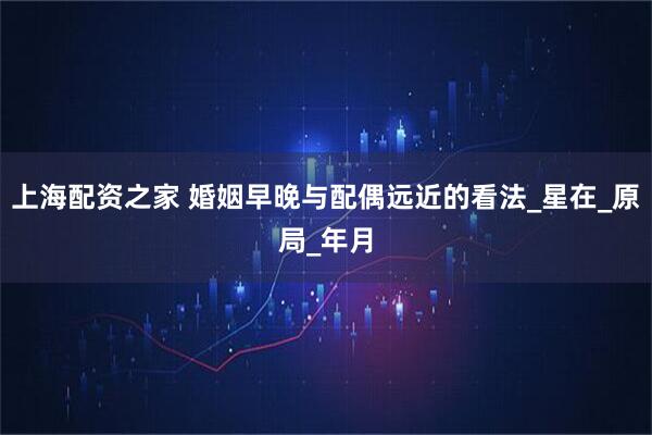 上海配资之家 婚姻早晚与配偶远近的看法_星在_原局_年月