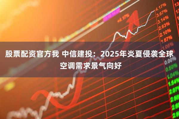股票配资官方我 中信建投：2025年炎夏侵袭全球 空调需求景气向好