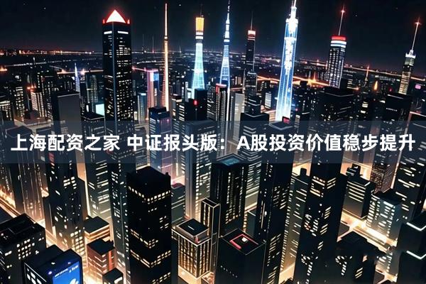 上海配资之家 中证报头版：A股投资价值稳步提升