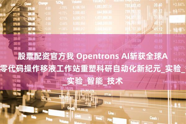 股票配资官方我 Opentrons AI斩获全球AI突破奖，零代码操作移液工作站重塑科研自动化新纪元_实验_智能_技术