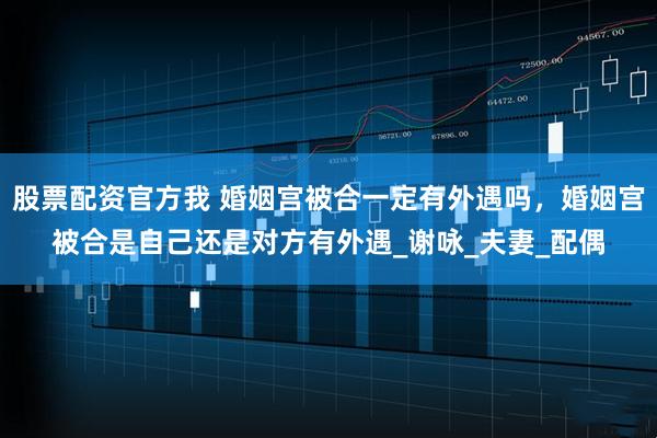股票配资官方我 婚姻宫被合一定有外遇吗，婚姻宫被合是自己还是对方有外遇_谢咏_夫妻_配偶