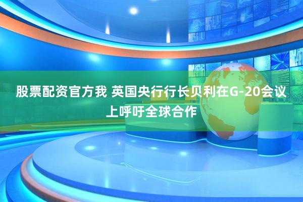 股票配资官方我 英国央行行长贝利在G-20会议上呼吁全球合作