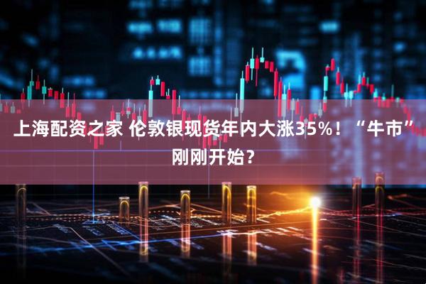 上海配资之家 伦敦银现货年内大涨35%！“牛市”刚刚开始？