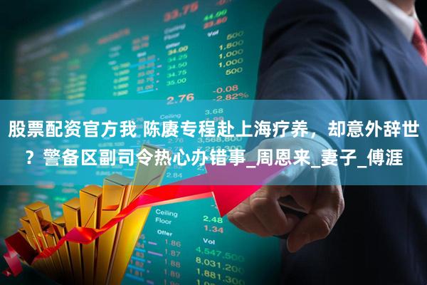 股票配资官方我 陈赓专程赴上海疗养，却意外辞世？警备区副司令热心办错事_周恩来_妻子_傅涯