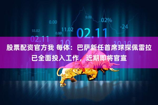 股票配资官方我 每体：巴萨新任首席球探佩雷拉已全面投入工作，近期即将官宣