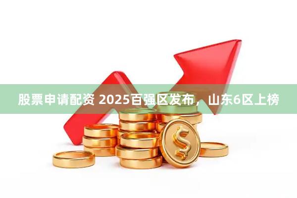 股票申请配资 2025百强区发布，山东6区上榜