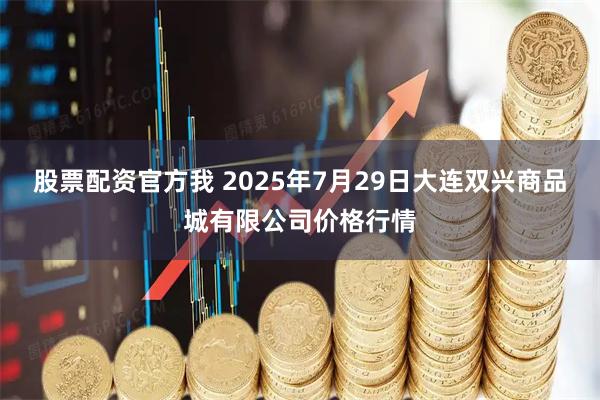 股票配资官方我 2025年7月29日大连双兴商品城有限公司价格行情