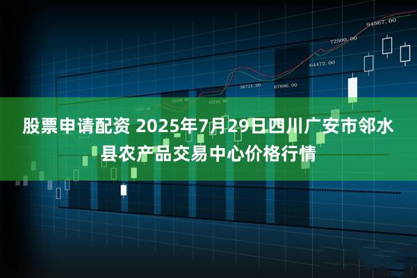 股票申请配资 2025年7月29日四川广安市邻水县农产品交易中心价格行情