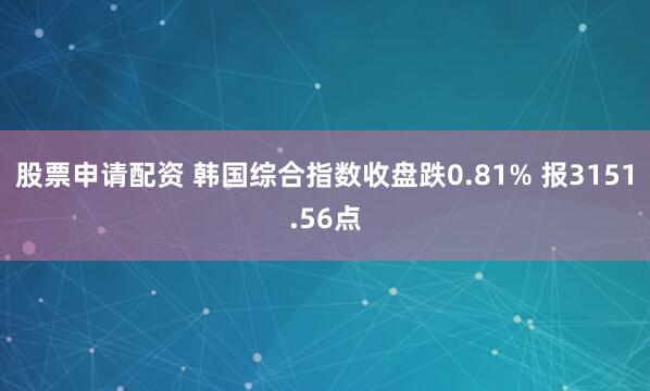 股票申请配资 韩国综合指数收盘跌0.81% 报3151.56点