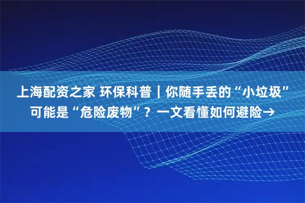 上海配资之家 环保科普｜你随手丢的“小垃圾”可能是“危险废物”？一文看懂如何避险→