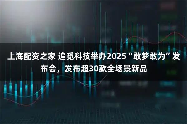 上海配资之家 追觅科技举办2025“敢梦敢为”发布会，发布超30款全场景新品