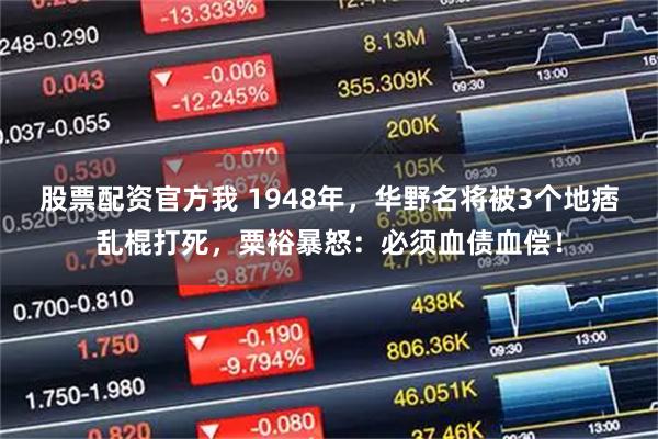 股票配资官方我 1948年，华野名将被3个地痞乱棍打死，粟裕暴怒：必须血债血偿！