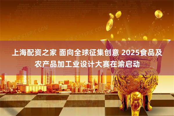 上海配资之家 面向全球征集创意 2025食品及农产品加工业设计大赛在渝启动
