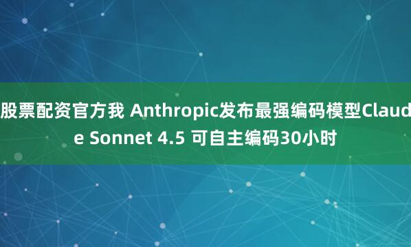 股票配资官方我 Anthropic发布最强编码模型Claude Sonnet 4.5 可自主编码30小时