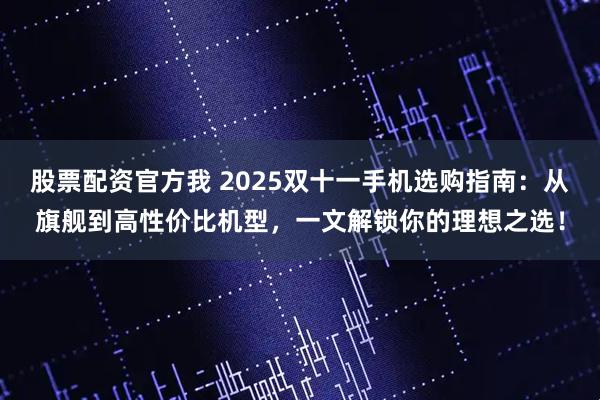股票配资官方我 2025双十一手机选购指南：从旗舰到高性价比机型，一文解锁你的理想之选！