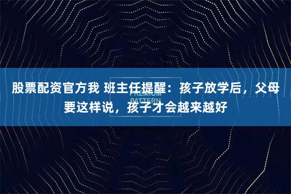 股票配资官方我 班主任提醒：孩子放学后，父母要这样说，孩子才会越来越好