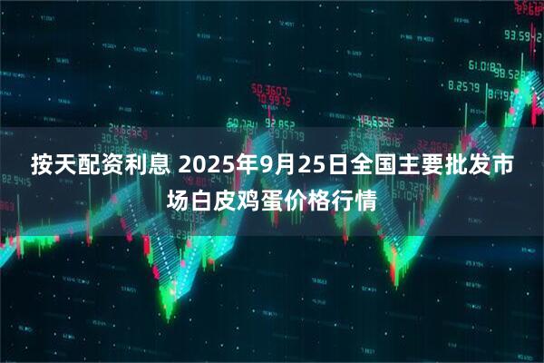 按天配资利息 2025年9月25日全国主要批发市场白皮鸡蛋价格行情