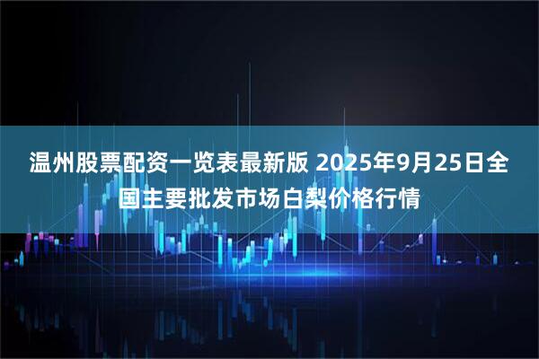 温州股票配资一览表最新版 2025年9月25日全国主要批发市场白梨价格行情