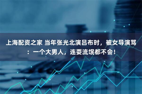 上海配资之家 当年张光北演吕布时，被女导演骂：一个大男人，连耍流氓都不会！