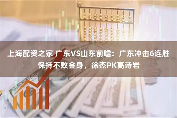 上海配资之家 广东VS山东前瞻：广东冲击6连胜保持不败金身，徐杰PK高诗岩