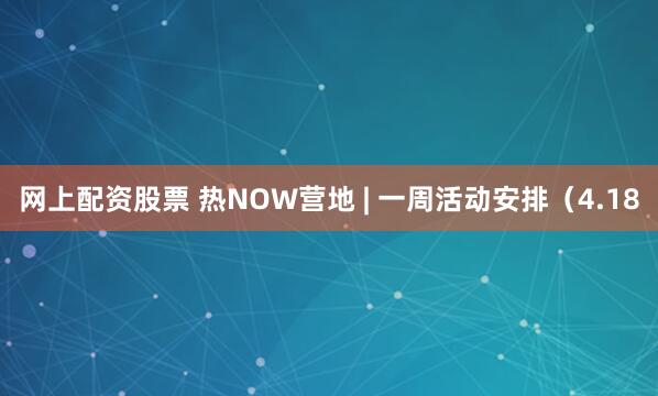 网上配资股票 热NOW营地 | 一周活动安排（4.18