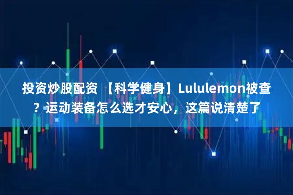 投资炒股配资 【科学健身】Lululemon被查？运动装备怎么选才安心，这篇说清楚了