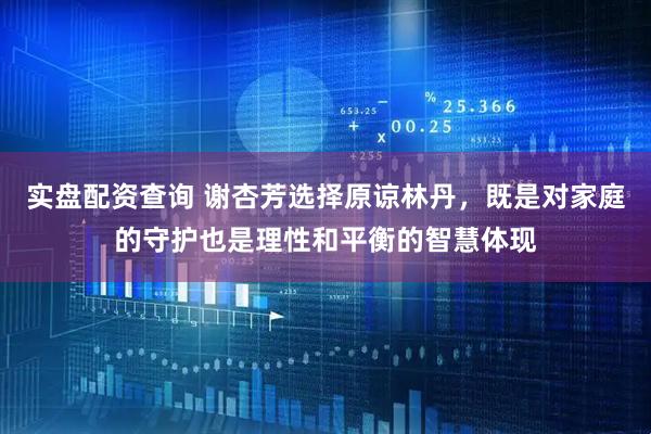 实盘配资查询 谢杏芳选择原谅林丹，既是对家庭的守护也是理性和平衡的智慧体现