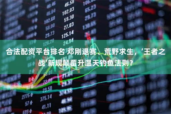 合法配资平台排名 邓刚退赛、荒野求生，’王者之战’新规颠覆升温天钓鱼法则？