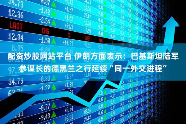 配资炒股网站平台 伊朗方面表示：巴基斯坦陆军参谋长的德黑兰之行延续“同一外交进程”