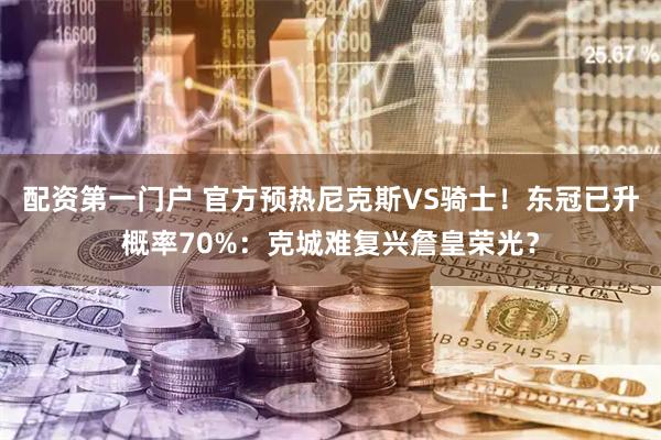 配资第一门户 官方预热尼克斯VS骑士！东冠已升概率70%：克城难复兴詹皇荣光？